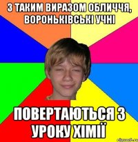 з таким виразом обличчя, вороньківські учні ПОВЕРТАЮТЬСЯ З УРОКУ ХІМІЇ