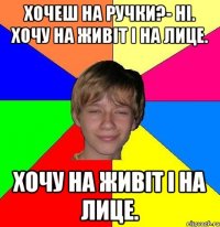 Хочеш на ручки?- Ні. Хочу на живіт і на лице. Хочу на живіт і на лице.