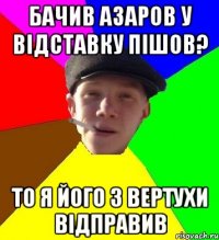 БАЧИВ АЗАРОВ У ВІДСТАВКУ ПІШОВ? ТО Я ЙОГО З ВЕРТУХИ ВІДПРАВИВ