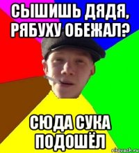 сышишь дядя, рябуху обежал? сюда сука подошёл