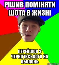 рішив поміняти шота в жизні перейшов з чернігівського на оболонь