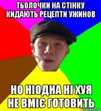 тьолочки на стінку кидають рецепти ужинов но ніодна ні хуя не вміє готовить