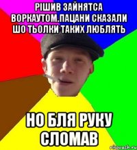 рішив зайнятса воркаутом.Пацани сказали шо тьолки таких люблять но бля руку сломав