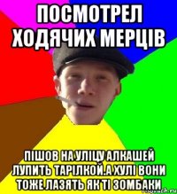 Посмотрел ходячих мерців Пішов на уліцу алкашей лупить тарілкой.А хулі вони тоже лазять як ті зомбаки