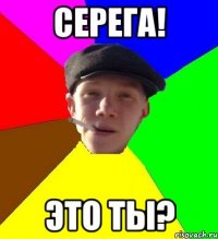 Серега! это ты?