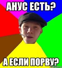 Анус есть? А если порву?