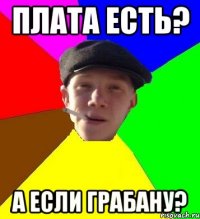 плата есть? а если грабану?