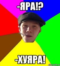 -Яра!? -Хуяра!