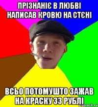 Прізнаніє в любві написав кровю на стєні всьо потомушто зажав на краску 33 рублі