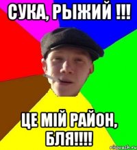 Сука, Рыжий !!! Це мiй район, бля!!!!