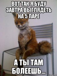 Вот так я буду завтра выглядеть на 5 паре А ты там болеешь...