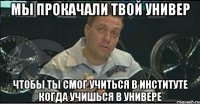 мы прокачали твой универ чтобы ты смог учиться в институте когда учишься в универе