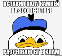 Вставил палу камней на 300 пенетры разрываю бг в хлам