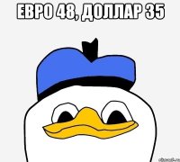 ЕВРО 48, ДОЛЛАР 35 