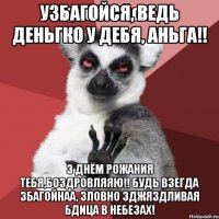 Узбагойся, ведь деньгко у дебя, АНЬГА!! З ДнёМ РоЖаниЯ Тебя,БозДроВляяЮ!! БуДь вЗегда ЗбагойНаа, Зловно зджязДливая Бдица в небеЗах!