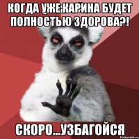 Когда уже Карина будет полностью здорова?! Скоро...узбагойся