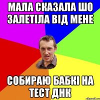 мала сказала шо залетіла від мене собираю бабкі на тест днк