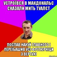 устроївся в макдональс сказали мить туалєт послав нахуй главного і переїбашив усі фрітюрніци з вертухі