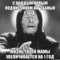 С каждым новым подписчиком на "Ебаный стыд" жизнь твоей мамы увеличивается на 1 год