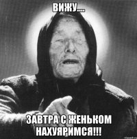 Вижу.... Завтра с Женьком НАХУЯРИМСЯ!!!