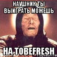 Наушник ты выиграть можешь На Tobefresh