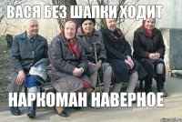 ВАСЯ БЕЗ ШАПКИ ХОДИТ НАРКОМАН НАВЕРНОЕ