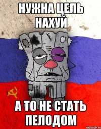 НУЖНА ЦЕЛЬ НАХУЙ А ТО НЕ СТАТЬ ПЕЛОДОМ