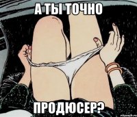 а ты точно продюсер?