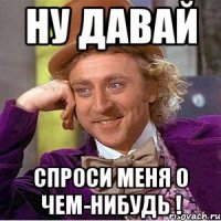 Ну давай спроси меня о чем-нибудь !