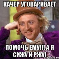 Качер уговаривает помочь ему!!! А я сижу и ржу!