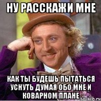 Ну расскажи мне Как ты будешь пытаться уснуть думая обо мне и коварном плане