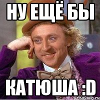 Ну ещё бы Катюша :D