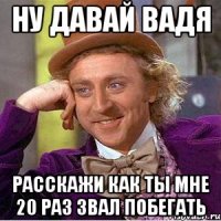 НУ ДАВАЙ ВАДЯ РАССКАЖИ КАК ТЫ МНЕ 20 РАЗ ЗВАЛ ПОБЕГАТЬ