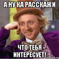 А ну ка расскажи что тебя интересует!