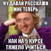 Ну давай расскажи мне теперь Как на 5 курсе тяжело учиться