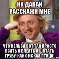 НУ ДАВАЙ РАССКАЖИ МНЕ что нельзя вот так просто взять и блеять и шатать трубу, как омская птица!