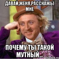 Давай,Женя,расскажы мне почему ты такой мутный...