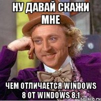 НУ ДАВАЙ СКАЖИ МНЕ ЧЕМ ОТЛИЧАЕТСЯ WINDOWS 8 ОТ WINDOWS 8.1