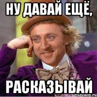 Ну давай ещё, расказывай