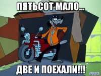 Пятьсот мало... Две и поехали!!!