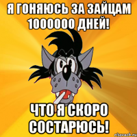 я гоняюсь за зайцам 1000000 дней! что я скоро состарюсь!