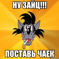 ну зайц!!! поставь чаек