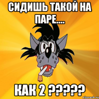 Сидишь такой на паре.... Как 2 ?????