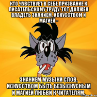 Кто чувствует в себе призвание к писательскому труду, тот должен владеть знанием, искусством и магией - знанием музыки слов, искусством быть безыскусным и магией любви к читателям.