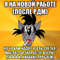 я на новой работе (после РДМ) Ну чо вам надо? уголь? легко! Масло? да запросто! Вчера? пфффф, никаких проблем!