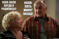 Галя: Коля когда я родилась? Коля: Пять минут назад!