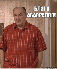 Бля! Я абасрался!