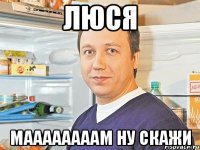 Люся Маааааааам ну скажи