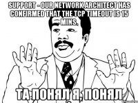 Support - Our Network Architect has confirmed that the TCP timeout is 15 mins. Та понял я, понял