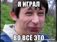 Я играл Во всё это